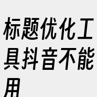 标题优化工具抖音不能用