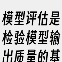 模型评估是检验模型输出质量的基础步骤；