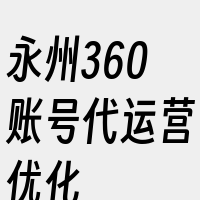 永州360账号代运营优化