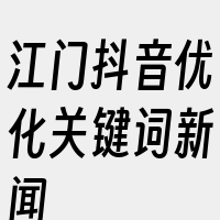 江门抖音优化关键词新闻