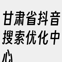 甘肃省抖音搜索优化中心