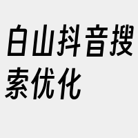 白山抖音搜索优化