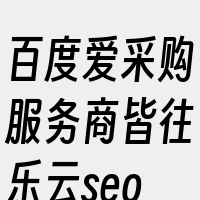 百度爱采购服务商皆往乐云seo专家