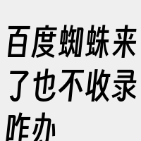 百度蜘蛛来了也不收录咋办