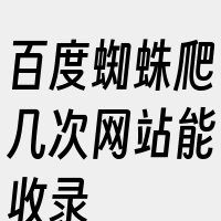 百度蜘蛛爬几次网站能收录