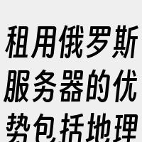 租用俄罗斯服务器的优势包括地理位置优势