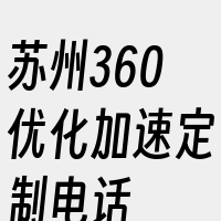 苏州360优化加速定制电话