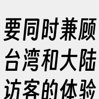 要同时兼顾台湾和大陆访客的体验