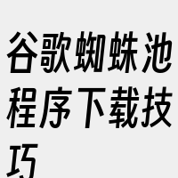 谷歌蜘蛛池程序下载技巧