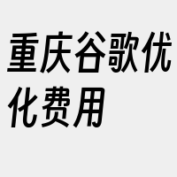 重庆谷歌优化费用