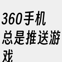 360手机总是推送游戏