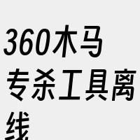 360木马专杀工具离线